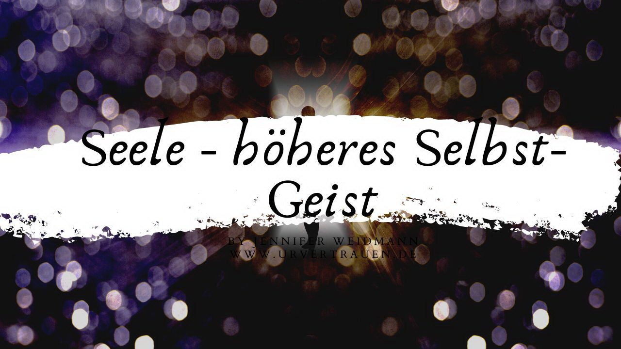 Seele - höheres Selbst- Geist - Urvertrauen